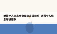 泄露个人信息后会被拿去贷款吗_泄露个人信息诈骗还款