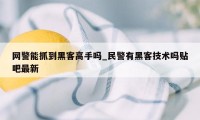 网警能抓到黑客高手吗_民警有黑客技术吗贴吧最新