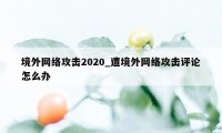 境外网络攻击2020_遭境外网络攻击评论怎么办