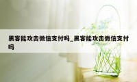 黑客能攻击微信支付吗_黑客能攻击微信支付吗