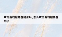 攻击游戏服务器犯法吗_怎么攻击游戏服务器的ip