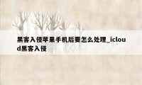 黑客入侵苹果手机后要怎么处理_icloud黑客入侵