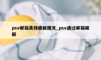 psv邮箱离线破解图文_psv通过邮箱破解