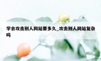 学会攻击别人网站要多久_攻击别人网站复杂吗