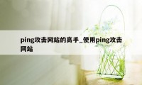 ping攻击网站的高手_使用ping攻击网站