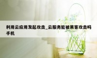 利用云应用发起攻击_云服务能被黑客攻击吗手机