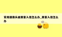 家用摄像头被黑客入侵怎么办_黑客入侵怎么办