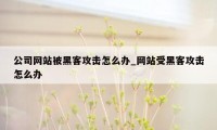 公司网站被黑客攻击怎么办_网站受黑客攻击怎么办