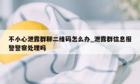 不小心泄露群聊二维码怎么办_泄露群信息报警警察处理吗