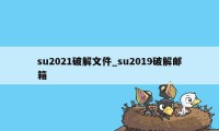 su2021破解文件_su2019破解邮箱