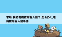 求助 我的电脑被黑客入侵了,怎么办?_电脑被黑客入侵事件