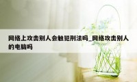 网络上攻击别人会触犯刑法吗_网络攻击别人的电脑吗