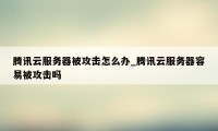 腾讯云服务器被攻击怎么办_腾讯云服务器容易被攻击吗