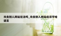 攻击别人网站犯法吗_攻击别人网站应该学啥语言