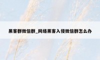 黑客群微信群_网络黑客入侵微信群怎么办