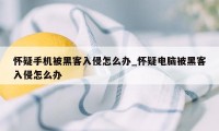 怀疑手机被黑客入侵怎么办_怀疑电脑被黑客入侵怎么办