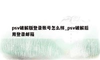 psv破解版登录账号怎么样_psv破解后用登录邮箱