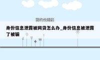 身份信息泄露被网贷怎么办_身份信息被泄露了被骗