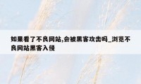 如果看了不良网站,会被黑客攻击吗_浏览不良网站黑客入侵