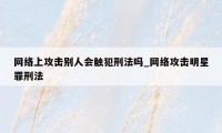 网络上攻击别人会触犯刑法吗_网络攻击明星罪刑法