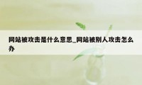 网站被攻击是什么意思_网站被别人攻击怎么办