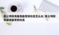 某公司财务服务器受到攻击怎么办_某公司财务服务器受到攻击