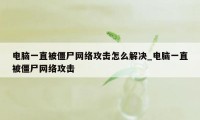 电脑一直被僵尸网络攻击怎么解决_电脑一直被僵尸网络攻击