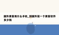 国外黑客用什么手机_到国外装一个黑客软件多少钱