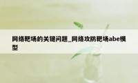 网络靶场的关键问题_网络攻防靶场abe模型