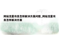 网站流量攻击怎样解决方案问题_网站流量攻击怎样解决方案