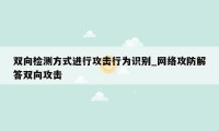 双向检测方式进行攻击行为识别_网络攻防解答双向攻击