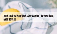 黑客攻击服务器会造成什么后果_视频服务器被黑客攻击