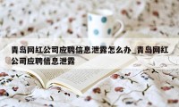 青岛网红公司应聘信息泄露怎么办_青岛网红公司应聘信息泄露