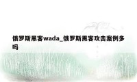 俄罗斯黑客wada_俄罗斯黑客攻击案例多吗