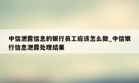 中信泄露信息的银行员工应该怎么做_中信银行信息泄露处理结果