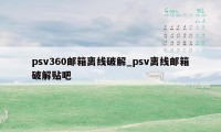 psv360邮箱离线破解_psv离线邮箱破解贴吧