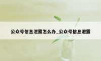 公众号信息泄露怎么办_公众号信息泄露