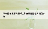 汽车能被黑客入侵吗_车被黑客远程入侵怎么办