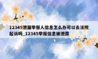 12345泄漏举报人信息怎么办可以去法院起诉吗_12345举报信息被泄露