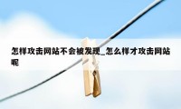 怎样攻击网站不会被发现_怎么样才攻击网站呢