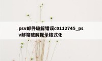 psv邮件破解错误c0112745_psv邮箱破解提示格式化