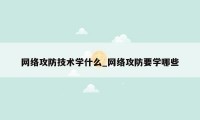 网络攻防技术学什么_网络攻防要学哪些