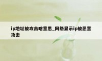 ip地址被攻击啥意思_网络显示ip被恶意攻击