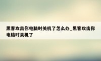 黑客攻击你电脑时关机了怎么办_黑客攻击你电脑时关机了