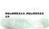 网站ip被屏蔽怎么办_网站ip受到攻击怎么办