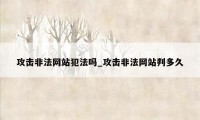 攻击非法网站犯法吗_攻击非法网站判多久