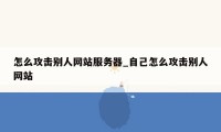 怎么攻击别人网站服务器_自己怎么攻击别人网站