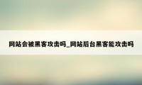 网站会被黑客攻击吗_网站后台黑客能攻击吗