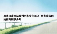 黑客攻击网站被判刑多少年以上_黑客攻击网站被判刑多少年