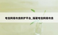 电信网络攻击防护平台_福建电信网络攻击